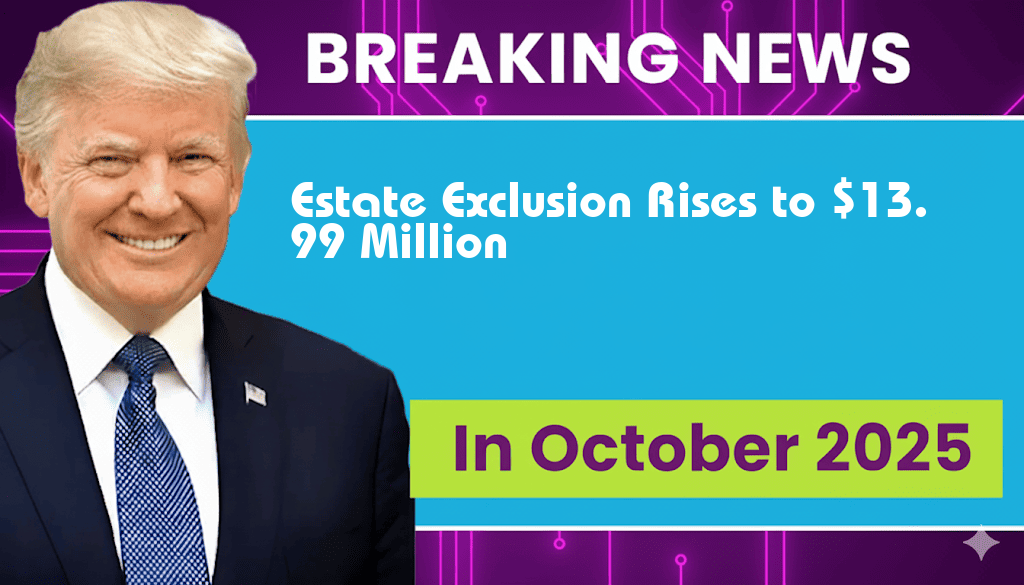 Estate Exclusion Soars to $13,990,000, Significantly Boosting Inheritance for Heirs